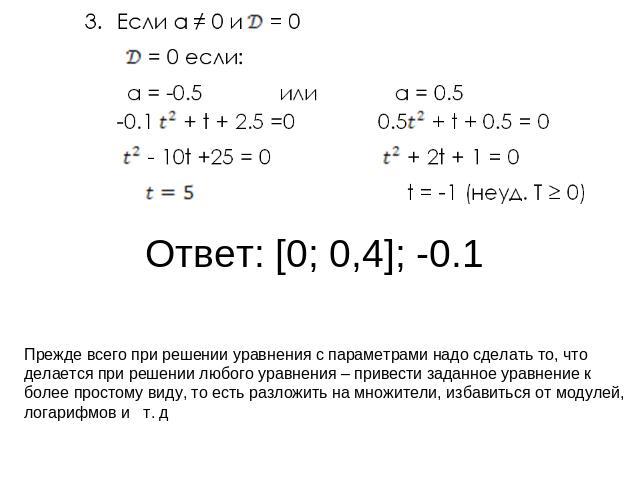 Ответ: [0; 0,4]; -0.1 Прежде всего при решении уравнения с параметрами надо сделать то, что делается при решении любого уравнения – привести заданное уравнение к более простому виду, то есть разложить на множители, избавиться от модулей, логарифмов и т. д