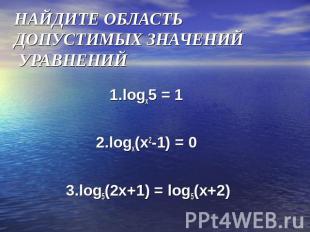 НАЙДИТЕ ОБЛАСТЬ ДОПУСТИМЫХ ЗНАЧЕНИЙ УРАВНЕНИЙ 1.logx5 = 1 2.logx(x2-1) = 0 3.log