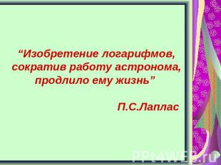 “Изобретение логарифмов, сократив работу астронома, продлило ему жизнь” П.С.Лапл