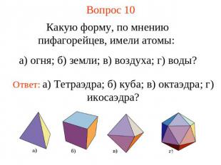 Вопрос 10 Какую форму, по мнению пифагорейцев, имели атомы: а) огня; б) земли; в