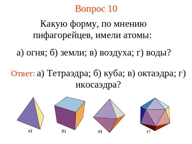 Вопрос 10 Какую форму, по мнению пифагорейцев, имели атомы: а) огня; б) земли; в) воздуха; г) воды?Ответ: а) Тетраэдра; б) куба; в) октаэдра; г) икосаэдра?