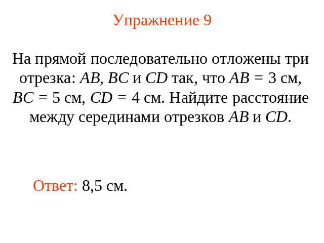 Упражнение 9 На прямой последовательно отложены три отрезка: АВ, ВС и СD так, что АВ = 3 см, ВС = 5 см, CD = 4 см. Найдите расстояние между серединами отрезков АВ и CD.
