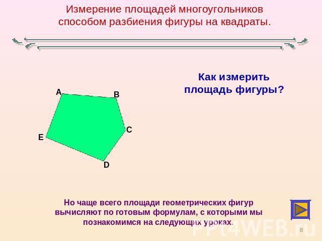 Измерение площадей многоугольников способом разбиения фигуры на квадраты.Как измерить площадь фигуры?Но чаще всего площади геометрических фигур вычисляют по готовым формулам, с которыми мы познакомимся на следующих уроках.