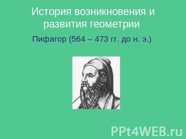 История возникновения и развития геометрии Пифагор (564 – 473 гг. до н. э.)