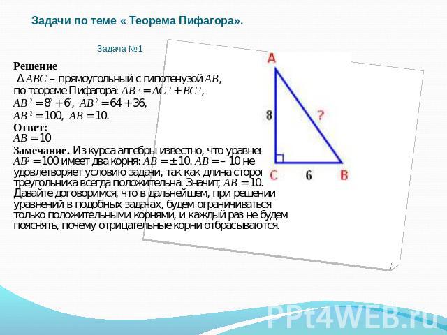 Задачи по теме « Теорема Пифагора».  Задача №1 Решение Δ АВС – прямоугольный с гипотенузой АВ,по теореме Пифагора: АВ 2 = АС 2 + ВС 2,АВ 2 = 82 + 62, АВ 2 = 64 + 36,АВ 2 = 100, АВ = 10.Ответ:АВ = 10Замечание. Из курса алгебры известно, что уравнение…