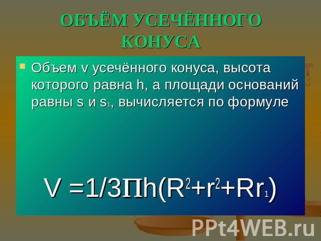 ОБЪЁМ УСЕЧЁННОГО КОНУСА Объем v усечённого конуса, высота которого равна h, а площади оснований равны s и s1, вычисляется по формулеV =1/3пh(R2+r2+Rr1)