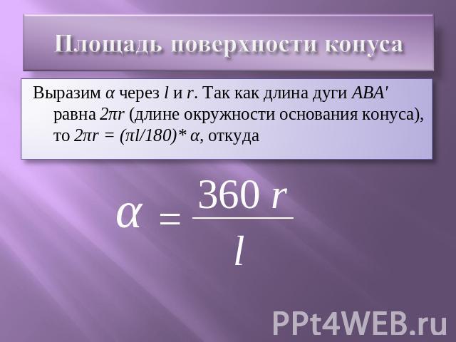 Площадь поверхности конуса Выразим α через l и r. Так как длина дуги ABA' равна 2πr (длине окружности основания конуса), то 2πr = (πl/180)* α, откуда