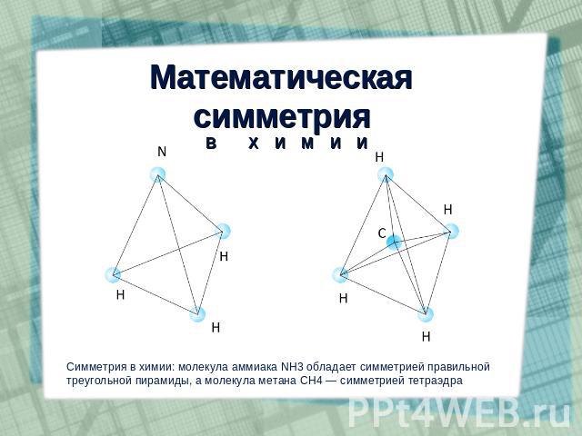 Математическая симметрия Симметрия в химии: молекула аммиака NH3 обладает симметрией правильной треугольной пирамиды, а молекула метана CH4 — симметрией тетраэдра