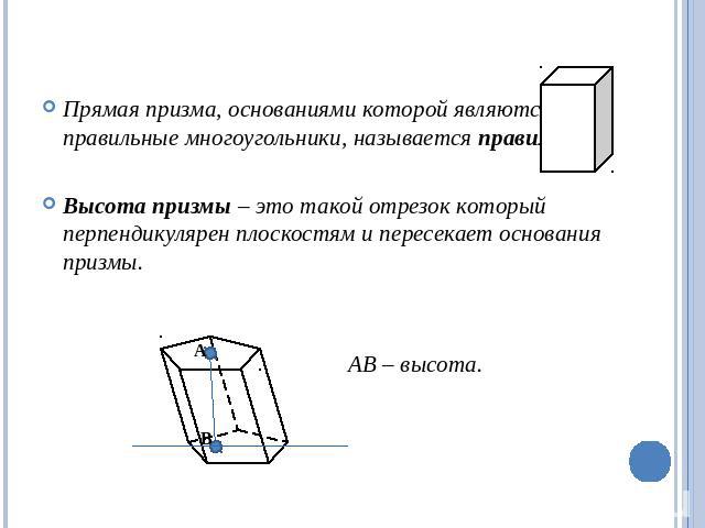 Прямая призма, основаниями которой являются правильные многоугольники, называется правильной.Высота призмы – это такой отрезок который перпендикулярен плоскостям и пересекает основания призмы. АВ – высота.