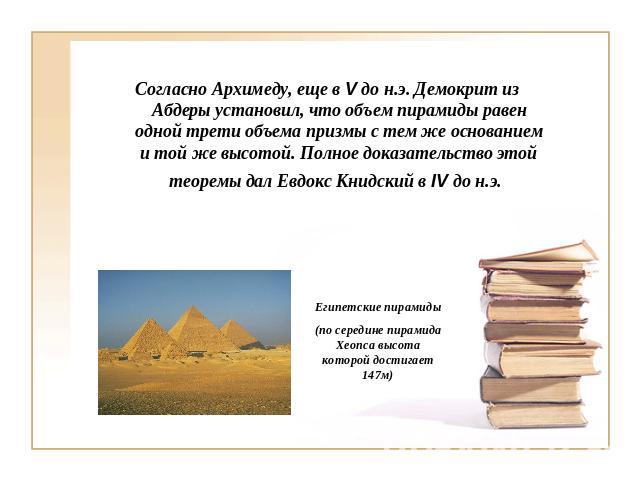 Согласно Архимеду, еще в V до н.э. Демокрит из Абдеры установил, что объем пирамиды равен одной трети объема призмы с тем же основанием и той же высотой. Полное доказательство этой теоремы дал Евдокс Книдский в IV до н.э.