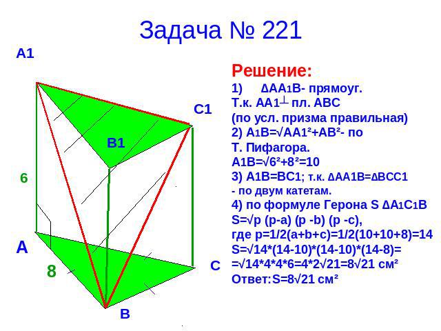 Задача № 221 Решение:∆АА1В- прямоуг.Т.к. АА1┴ пл. АВС(по усл. призма правильная)2) А1В=√АА1²+АВ²- по Т. Пифагора.А1В=√6²+8²=103) А1В=ВС1; т.к. ∆АА1В=∆ВСС1- по двум катетам.4) по формуле Герона S ∆A1C1BS=√p (p-a) (p -b) (p -c),где p=1/2(a+b+c)=1/2(10…