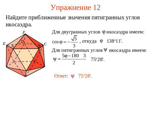 Упражнение 12 Найдите приближенные значения пятигранных углов икосаэдра.Для двугранных углов икосаэдра имеем: , откуда 138о11'. Для пятигранных углов икосаэдра имеем: 75о28'.