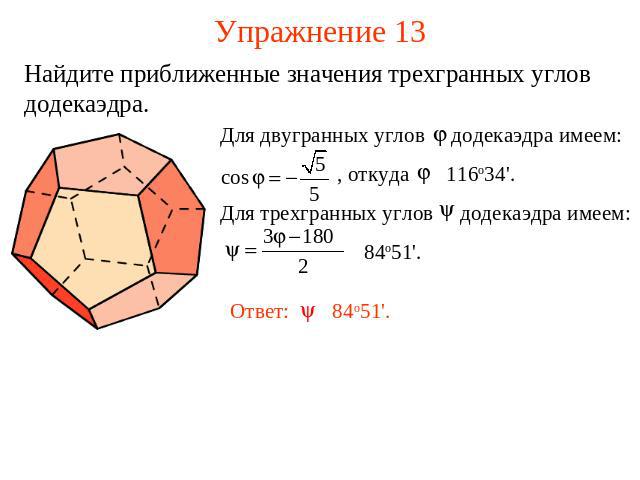 Упражнение 13 Найдите приближенные значения трехгранных углов додекаэдра.Для двугранных углов додекаэдра имеем: , откуда 116о34'. Для трехгранных углов додекаэдра имеем: 84о51'.
