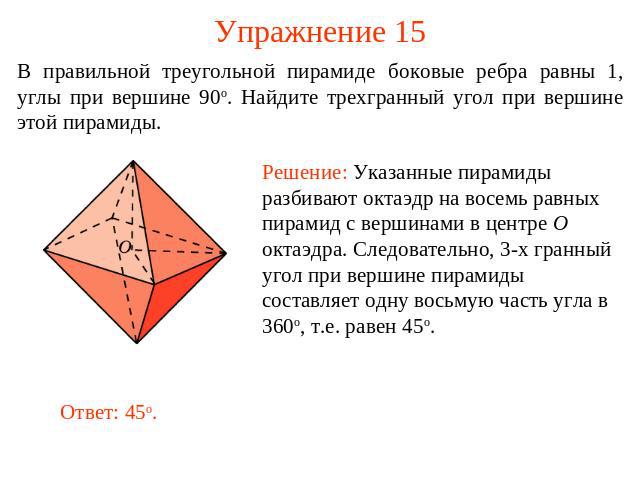 Упражнение 15 В правильной треугольной пирамиде боковые ребра равны 1, углы при вершине 90о. Найдите трехгранный угол при вершине этой пирамиды.Решение: Указанные пирамиды разбивают октаэдр на восемь равных пирамид с вершинами в центре O октаэдра. С…