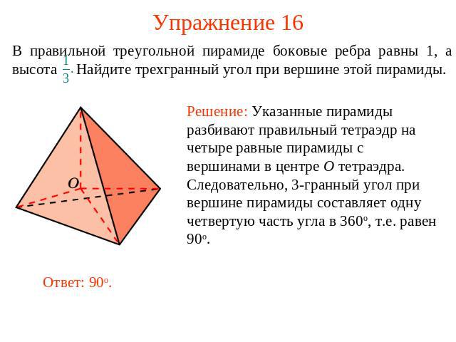 Упражнение 16 В правильной треугольной пирамиде боковые ребра равны 1, а высота Найдите трехгранный угол при вершине этой пирамиды.Решение: Указанные пирамиды разбивают правильный тетраэдр на четыре равные пирамиды с вершинами в центре O тетраэдра. …