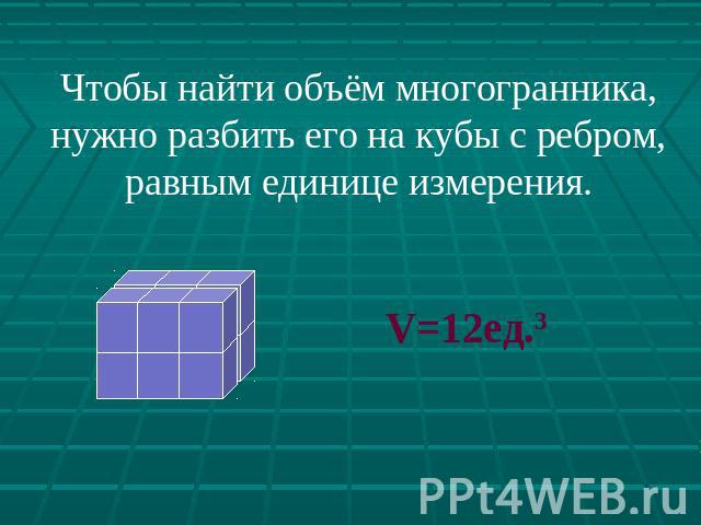 Чтобы найти объём многогранника, нужно разбить его на кубы с ребром, равным единице измерения.