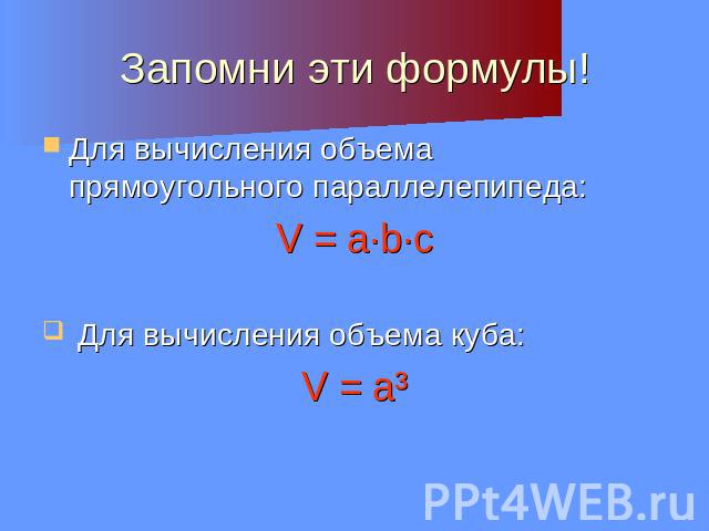 Запомни эти формулы! Для вычисления объема прямоугольного параллелепипеда:V = a∙b∙c Для вычисления объема куба:V = a³