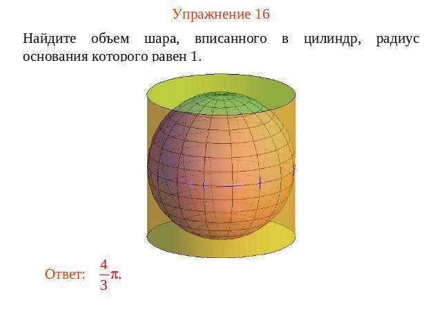 Упражнение 16 Найдите объем шара, вписанного в цилиндр, радиус основания которого равен 1.