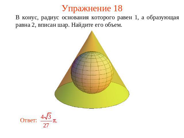 Упражнение 18 В конус, радиус основания которого равен 1, а образующая равна 2, вписан шар. Найдите его объем.