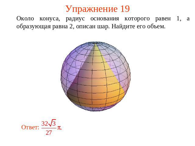 Упражнение 19 Около конуса, радиус основания которого равен 1, а образующая равна 2, описан шар. Найдите его объем.