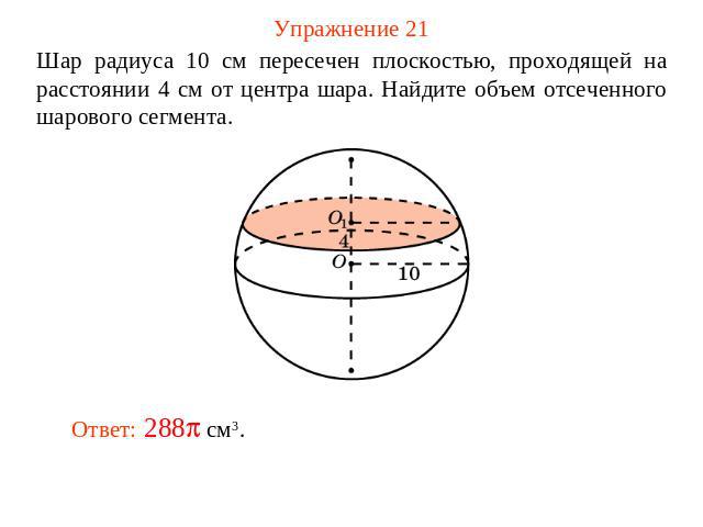 Упражнение 21 Шар радиуса 10 см пересечен плоскостью, проходящей на расстоянии 4 см от центра шара. Найдите объем отсеченного шарового сегмента.