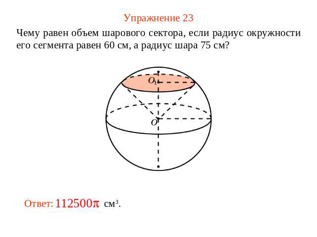 Упражнение 23 Чему равен объем шарового сектора, если радиус окружности его сегмента равен 60 см, а радиус шара 75 см?