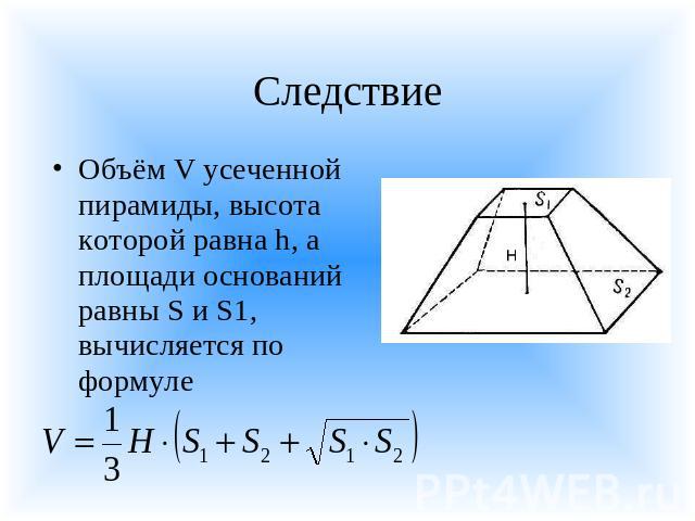 Следствие Объём V усеченной пирамиды, высота которой равна h, а площади оснований равны S и S1, вычисляется по формуле