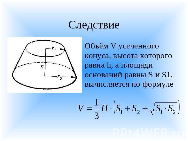 Следствие Объём V усеченного конуса, высота которого равна h, а площади оснований равны S и S1, вычисляется по формуле