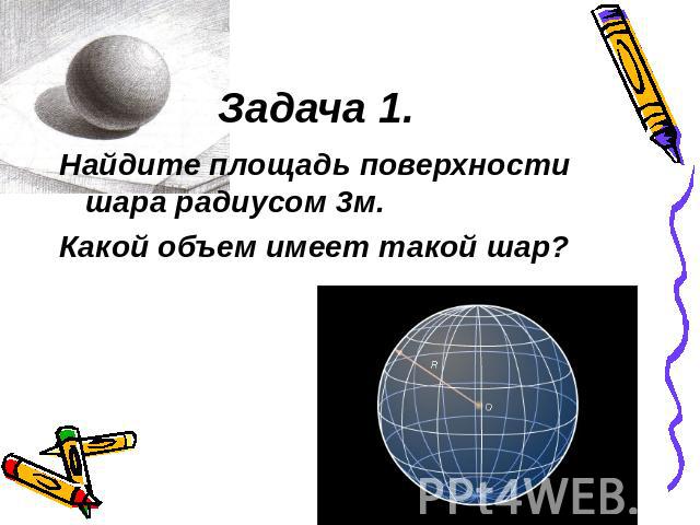 Задача 1. Найдите площадь поверхности шара радиусом 3м. Какой объем имеет такой шар?