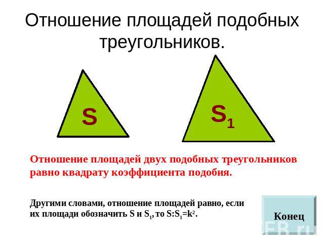 Отношение площадей подобных треугольников. Отношение площадей двух подобных треугольников равно квадрату коэффициента подобия.Другими словами, отношение площадей равно, если их площади обозначить S и S1, то S:S1=k2.
