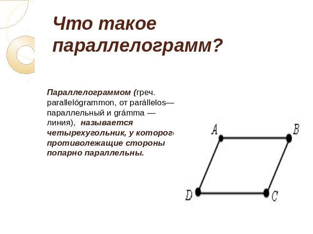 Что такое параллелограмм? Параллелограммом (греч. parallelógrammon, от parállelos—параллельный и grámma — линия), называется четырехугольник, у которого противолежащие стороны попарно параллельны.