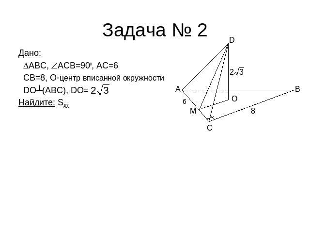 Задача № 2 Дано: ABC, АCВ=90o, AC=6 CB=8, O-центр вписанной окружности DO┴(ABC), DO=Найдите: SADC