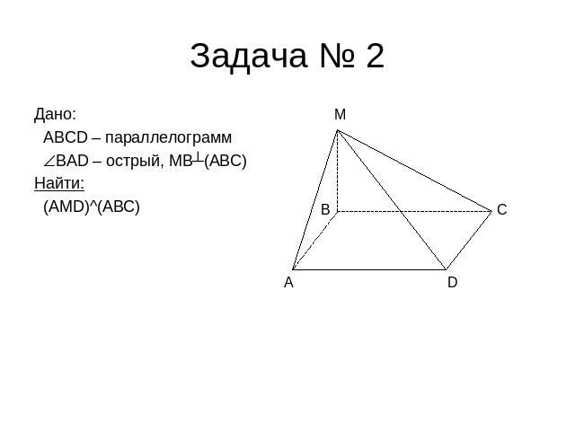 Задача № 2 Дано: ABCD – параллелограмм BAD – острый, MB┴(ABC)Найти: (AMD)^(ABC)