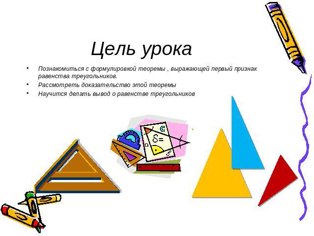 Цель урока Познакомиться с формулировкой теоремы , выражающей первый признак равенства треугольников.Рассмотреть доказательство этой теоремыНаучится делать вывод о равенстве треугольников