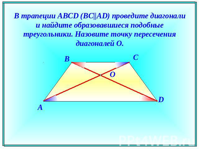 В трапеции ABCD (BC||AD) проведите диагонали и найдите образовавшиеся подобные треугольники. Назовите точку пересечения диагоналей O.