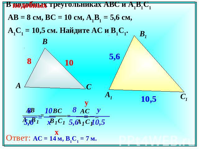 В подобных треугольниках АВС и А1В1С1 АВ = 8 см, ВС = 10 см, А1В1 = 5,6 см, А1С1 = 10,5 см. Найдите АС и В1С1.