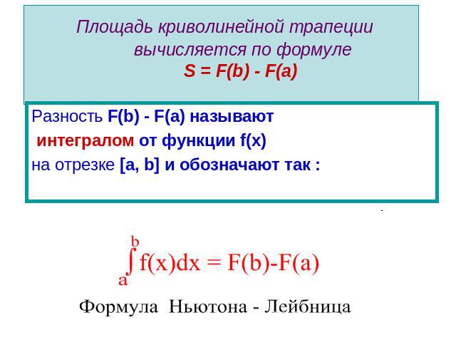 Площадь криволинейной трапеции вычисляется по формуле S = F(b) - F(a) Разность F(b) - F(a) называют интегралом от функции f(x) на отрезке [a, b] и обозначают так :