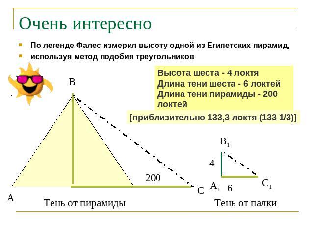 Очень интересно По легенде Фалес измерил высоту одной из Египетских пирамид,используя метод подобия треугольниковВысота шеста - 4 локтяДлина тени шеста - 6 локтейДлина тени пирамиды - 200 локтей