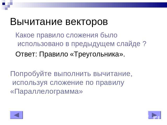 Вычитание векторов Какое правило сложения было использовано в предыдущем слайде ? Ответ: Правило «Треугольника».Попробуйте выполнить вычитание, используя сложение по правилу «Параллелограмма»