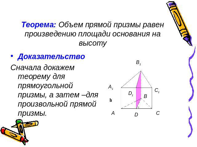 Теорема: Объем прямой призмы равен произведению площади основания на высоту ДоказательствоСначала докажем теорему для прямоугольной призмы, а затем –для произвольной прямой призмы.