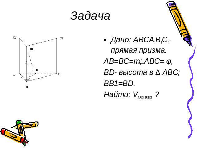 Задача Дано: ABCA1B1C1- прямая призма.AB=BC=m; ABC= φ,BD- высота в ∆ ABC;BB1=BD.Найти: VABCA1B1C1-?
