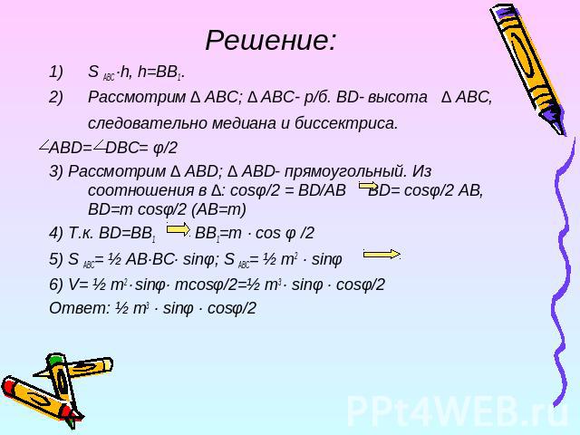 Решение: S ABC ·h, h=BB1.Рассмотрим ∆ ABC; ∆ ABC- р/б. BD- высота ∆ ABC, следовательно медиана и биссектриса. ABD= DBC= φ/23) Рассмотрим ∆ ABD; ∆ ABD- прямоугольный. Из соотношения в ∆: cosφ/2 = BD/AB BD= cosφ/2 AB, BD=m cosφ/2 (AB=m)4) Т.к. BD=BB1 …