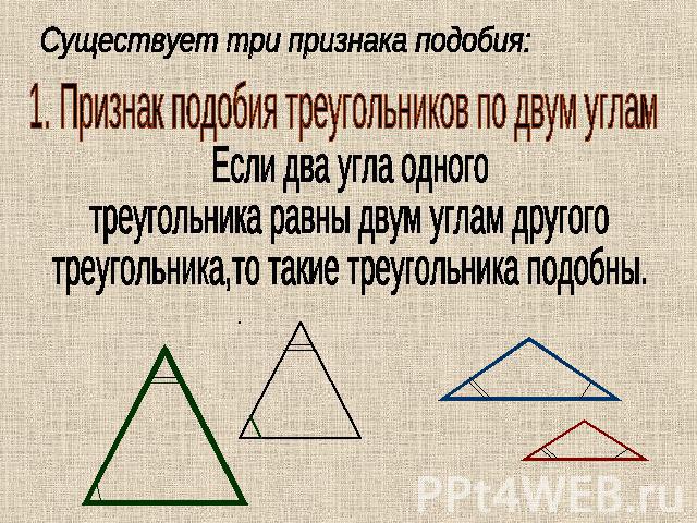 Существует три признака подобия: 1. Признак подобия треугольников по двум угламЕсли два угла одного треугольника равны двум углам другого треугольника,то такие треугольника подобны.