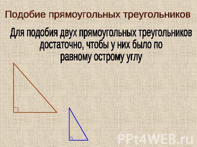 Подобие прямоугольных треугольников Для подобия двух прямоугольных треугольников достаточно, чтобы у них было по равному острому углу
