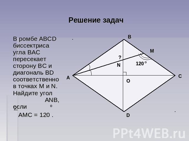 Решение задач В ромбе ABCD биссектриса угла ВAC пересекает сторону ВС и диагональ BD соответственно в точках М и N. Найдите угол АNВ, если АМС = 120 .