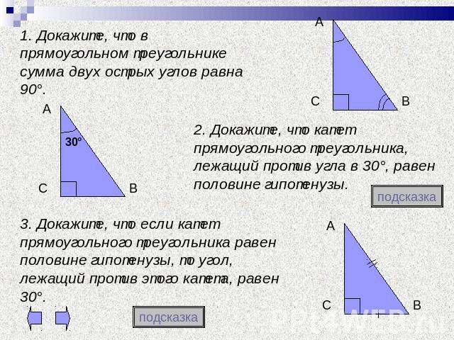 1. Докажите, что в прямоугольном треугольнике сумма двух острых углов равна 90°. 2. Докажите, что катет прямоугольного треугольника, лежащий против угла в 30°, равен половине гипотенузы.3. Докажите, что если катет прямоугольного треугольника равен п…