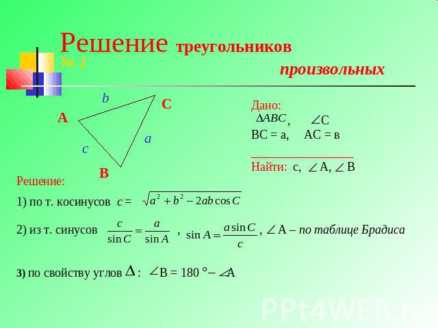 Решение треугольников произвольных 1) по т. косинусов с = 2) из т. синусов , , А – по таблице Брадиса3) по свойству углов : В = 180 °– А
