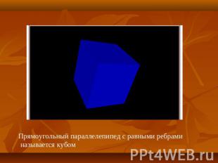 Прямоугольный параллелепипед с равными ребрами называется кубом