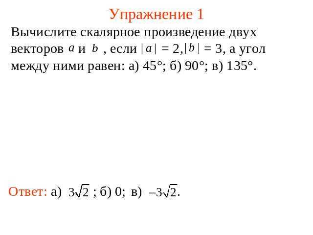 Упражнение 1 Вычислите скалярное произведение двух векторов и , если = 2, = 3, а угол между ними равен: а) 45°; б) 90°; в) 135°.