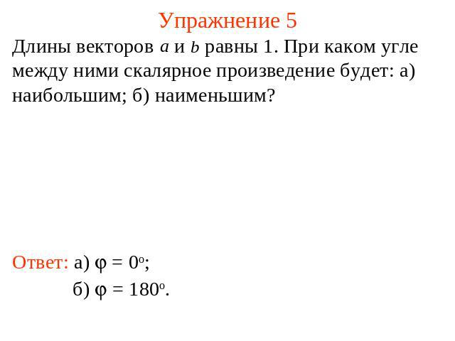 Упражнение 5 Длины векторов и равны 1. При каком угле между ними скалярное произведение будет: а) наибольшим; б) наименьшим?